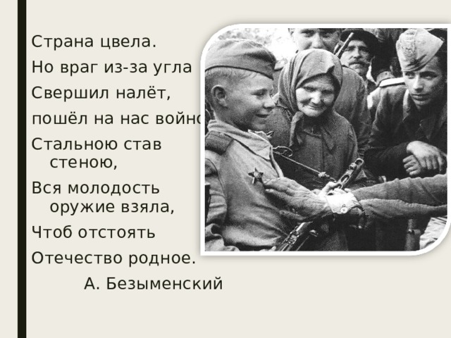 Страна цвела. Но враг из-за угла Свершил налёт, пошёл на нас войною. Стальною став стеною, Вся молодость оружие взяла, Чтоб отстоять Отечество родное. А. Безыменский 