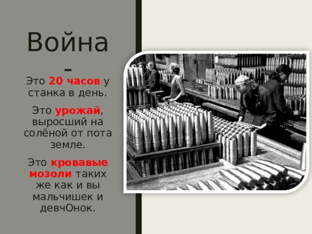 Война- Это 20 часов у станка в день. Это урожай , выросший на солёной от пота земле. Это кровавые мозоли таких же как и вы мальчишек и девчОнок. 