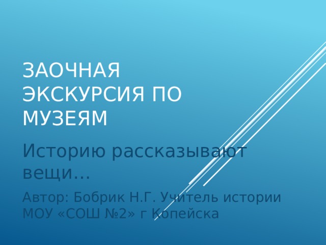 Заочная экскурсия по музеям Историю рассказывают вещи… Автор: Бобрик Н.Г. Учитель истории МОУ «СОШ №2» г Копейска 