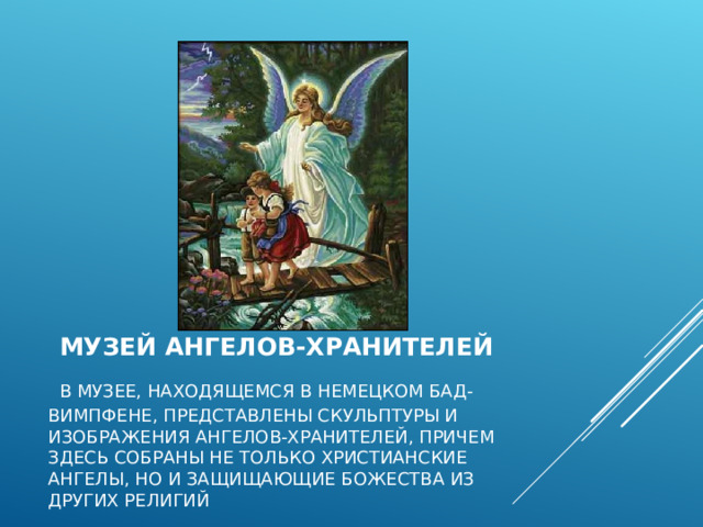   МУЗЕЙ АНГЕЛОВ-ХРАНИТЕЛЕЙ   В МУЗЕЕ, НАХОДЯЩЕМСЯ В НЕМЕЦКОМ БАД-ВИМПФЕНЕ, ПРЕДСТАВЛЕНЫ СКУЛЬПТУРЫ И ИЗОБРАЖЕНИЯ АНГЕЛОВ-ХРАНИТЕЛЕЙ, ПРИЧЕМ ЗДЕСЬ СОБРАНЫ НЕ ТОЛЬКО ХРИСТИАНСКИЕ АНГЕЛЫ, НО И ЗАЩИЩАЮЩИЕ БОЖЕСТВА ИЗ ДРУГИХ РЕЛИГИЙ   