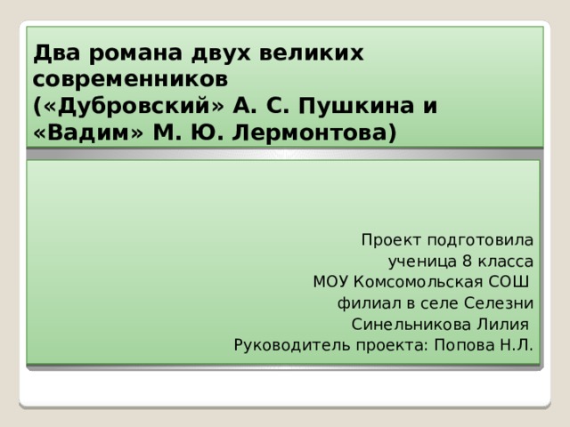Два романа двух великих современников  («Дубровский» А. С. Пушкина и  «Вадим» М. Ю. Лермонтова)  Проект подготовила  ученица 8 класса  МОУ Комсомольская СОШ филиал в селе Селезни  Синельникова Лилия Руководитель проекта: Попова Н.Л. 