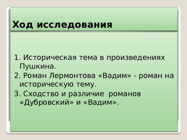Ход исследования 1. Историческая тема в произведениях Пушкина. 2. Роман Лермонтова «Вадим» - роман на историческую тему. 3. Сходство и различие романов «Дубровский» и «Вадим». 