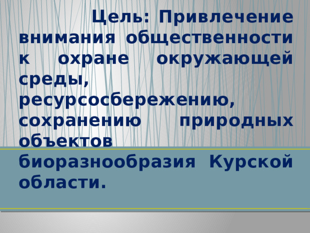  Цель: Привлечение внимания общественности к охране окружающей среды, ресурсосбережению, сохранению природных объектов биоразнообразия Курской области. 