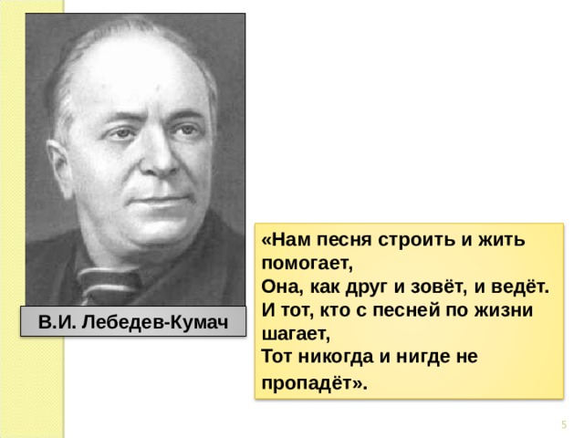 «Нам песня строить и жить помогает, Она, как друг и зовёт, и ведёт. И тот, кто с песней по жизни шагает, Тот никогда и нигде не пропадёт».  В.И. Лебедев-Кумач 4 
