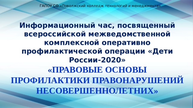ГАПОУ СО «Поволжский колледж технологий и менеджмента» Информационный час, посвященный всероссийской межведомственной комплексной оперативно профилактической операции «Дети России-2020» «ПРАВОВЫЕ ОСНОВЫ ПРОФИЛАКТИКИ ПРАВОНАРУШЕНИЙ НЕСОВЕРШЕННОЛЕТНИХ»   