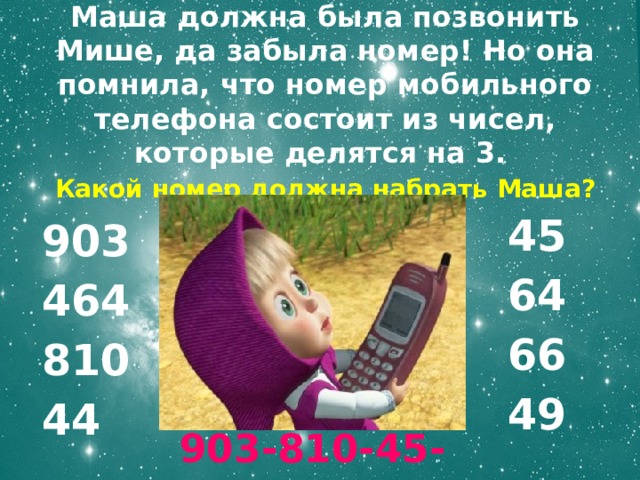 Маша должна была позвонить Мише, да забыла номер! Но она помнила, что номер мобильного телефона состоит из чисел, которые делятся на 3.  Какой номер должна набрать Маша? 45 64 66 49 903 464 810 44 903-810-45-66 