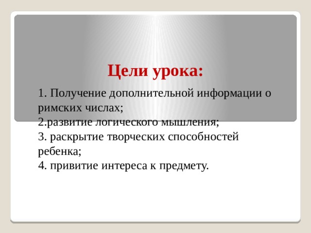 Цели урока: 1. Получение дополнительной информации о римских числах; 2.развитие логического мышления; 3. раскрытие творческих способностей ребенка;  4. привитие интереса к предмету. 