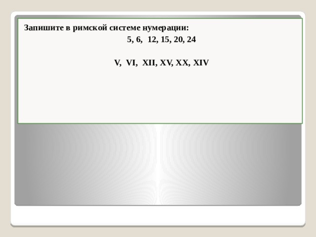 Запишите в римской системе нумерации: 5, 6, 12, 15, 20, 24  V, VI, XII, XV, XX, XIV  