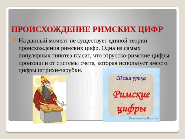 ПРОИСХОЖДЕНИЕ РИМСКИХ ЦИФР На данный момент не существует единой теории происхождения римских цифр. Одна из самых популярных гипотез гласит, что этрусско-римские цифры произошли от системы счета, которая использует вместо цифры штрихи-зарубки. 