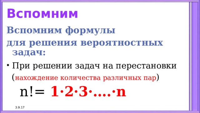 Вспомним Вспомним формулы для решения вероятностных задач: При решении задач на перестановки  ( нахождение количества различных пар )  n!= 1·2·3·….·n 3.9.17 