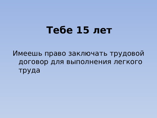 Тебе 15 лет Имеешь право заключать трудовой договор для выполнения легкого труда 
