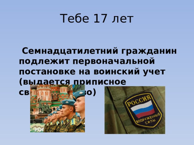 Тебе 17 лет   Семнадцатилетний гражданин подлежит первоначальной постановке на воинский учет (выдается приписное свидетельство) 