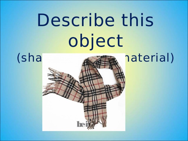 Describe this object  (shape, pattern, material) 