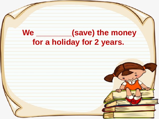 We ________(save) the money for a holiday for 2 years.  