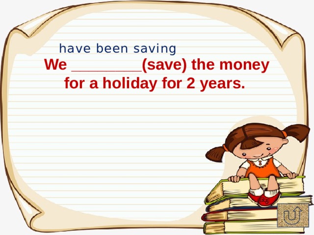 have been saving We ________(save) the money for a holiday for 2 years. 