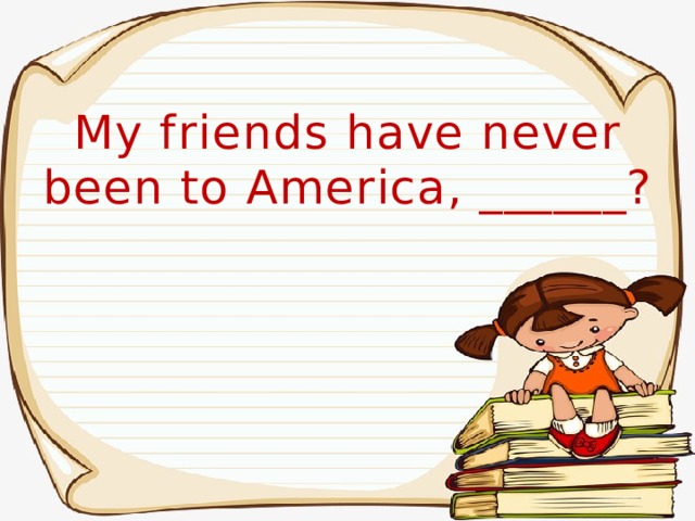 My friends have never been to America, ______? 