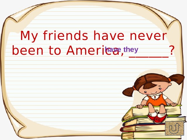 My friends have never been to America, ______? have they 