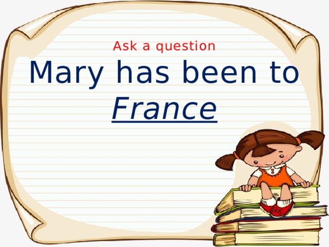 Ask a question Mary has been to France 