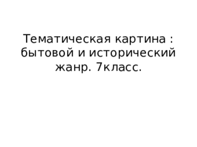 Тематическая картина : бытовой и исторический жанр. 7класс. 