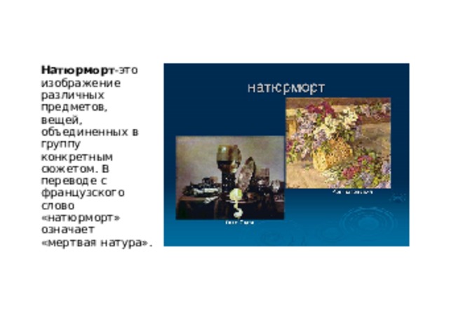 Натюрморт -это изображение различных предметов, вещей, объединенных в группу конкретным сюжетом. В переводе с французского слово «натюрморт» означает «мертвая натура». 
