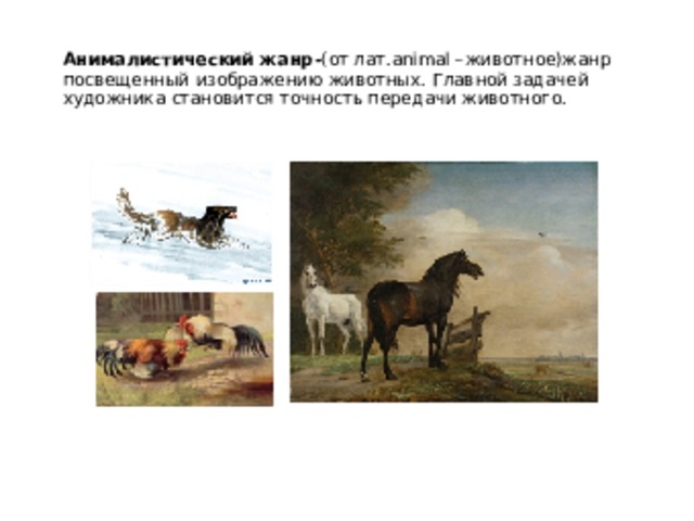 Анималистический жанр- (от лат.animal –животное)жанр посвещенный изображению животных. Главной задачей художника становится точность передачи животного. 