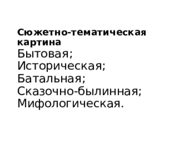 Сюжетно-тематическая картина  Бытовая;  Историческая;  Батальная;  Сказочно-былинная;  Мифологическая. 