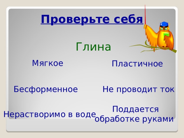 Проверьте себя Глина  Мягкое  Пластичное  Бесформенное  Не проводит ток  Поддается обработке руками Нерастворимо в воде 