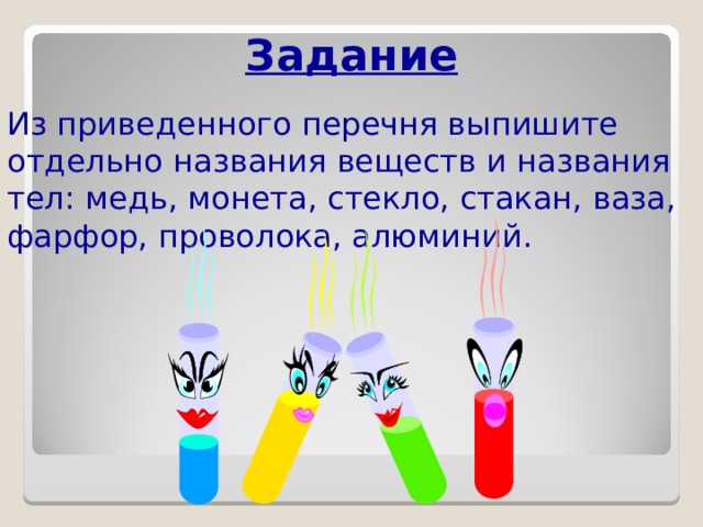 Задание Из приведенного перечня выпишите отдельно названия веществ и названия тел: медь, монета, стекло, стакан, ваза, фарфор, проволока, алюминий. 