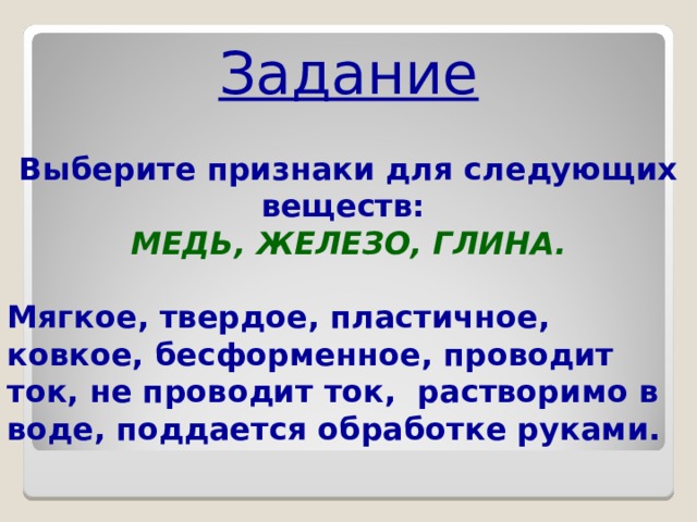 Задание Выберите признаки для следующих веществ:  МЕДЬ, ЖЕЛЕЗО, ГЛИНА.  Мягкое, твердое, пластичное, ковкое, бесформенное, проводит ток, не проводит ток, растворимо в воде, поддается обработке руками.  