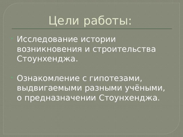Цели работы:  Исследование истории возникновения и строительства Стоунхенджа. Ознакомление с гипотезами, выдвигаемыми разными учёными, о предназначении Стоунхенджа. 