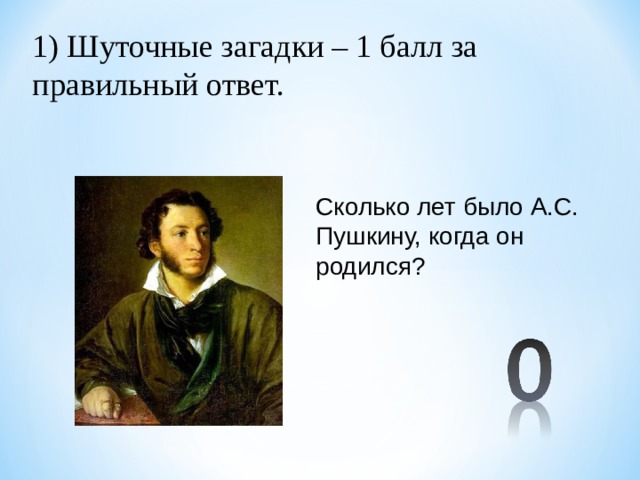 1) Шуточные загадки – 1 балл за правильный ответ. Сколько лет было А.С. Пушкину, когда он родился? 