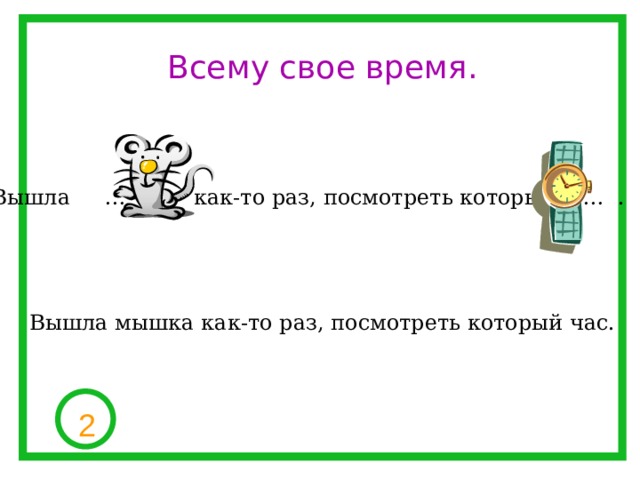 Всему свое время. Вышла … как-то раз, посмотреть который … . Вышла мышка как-то раз, посмотреть который час. 2 