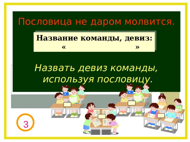 Пословица не даром молвится. Название команды, девиз: « » Назвать девиз команды, используя пословицу. 3 