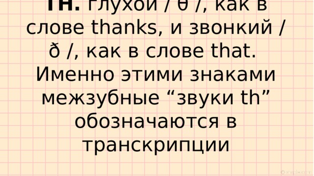 TH. глухой / θ /, как в слове thanks, и звонкий / ð /, как в слове that.  Именно этими знаками межзубные “звуки th” обозначаются в транскрипции 