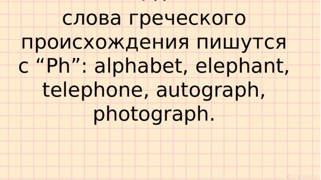       PH  слова греческого происхождения пишутся с “Ph”: alphabet, elephant, telephone, autograph, photograph.    