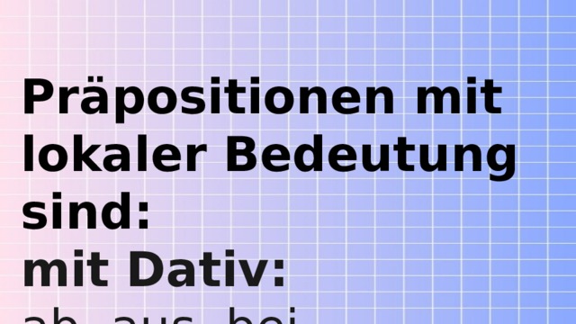 Präpositionen mit lokaler Bedeutung sind: mit Dativ:  ab, aus, bei, gegenüber, nach, von 