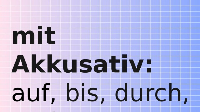 mit Akkusativ:  auf, bis, durch, entlang, gegen, um 