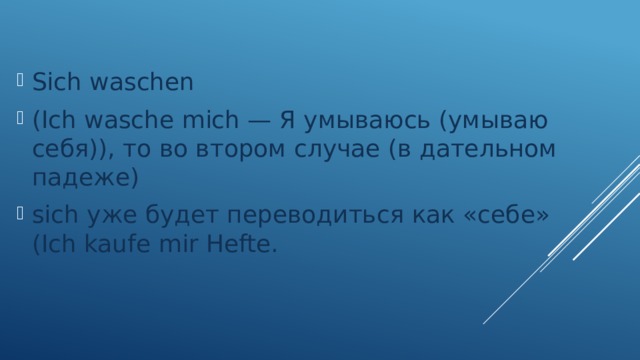 Sich waschen (Ich wasche mich — Я умываюсь (умываю себя)), то во втором случае (в дательном падеже) sich уже будет переводиться как «себе» (Ich kaufe mir Hefte. 