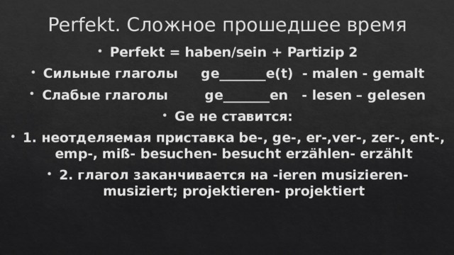 Perfekt. Сложное прошедшее время Perfekt = haben/sein + Partizip 2 Сильные глаголы ge_______e(t) - malen - gemalt Слабые глаголы ge_______en - lesen – gelesen Ge не ставится: 1. неотделяемая приставка be-, ge-, er-,ver-, zer-, ent-, emp-, miß- besuchen- besucht erzählen- erzählt 2. глагол заканчивается на -ieren musizieren- musiziert; projektieren- projektiert 