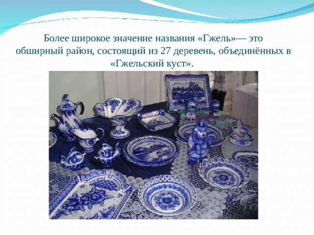 Более широкое значение названия «Гжель»— это обширный район, состоящий из 27 деревень, объединённых в «Гжельский куст».  