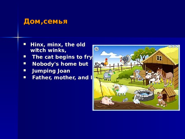 Дом,семья Hinx, minx, the old witch winks,  The cat begins to fry,  Nobody's home but  Jumping Joan  Father, mother, and I 