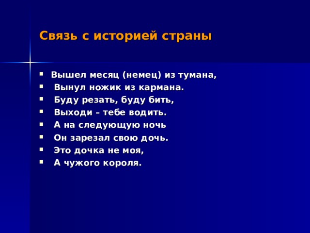 Связь с историей страны Вышел месяц (немец) из тумана,  Вынул ножик из кармана.  Буду резать, буду бить,  Выходи – тебе водить.  А на следующую ночь  Он зарезал свою дочь.  Это дочка не моя,  А чужого короля.  