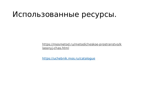 Использованные ресурсы. https://mosmetod.ru/metodicheskoe-prostranstvo/klassnyj-chas.html   https://uchebnik.mos.ru/catalogue 