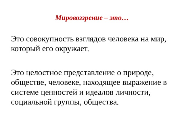 Мировоззрение – это… Это совокупность взглядов человека на мир, который его окружает. Это целостное представление о природе, обществе, человеке, находящее выражение в системе ценностей и идеалов личности, социальной группы, общества. 