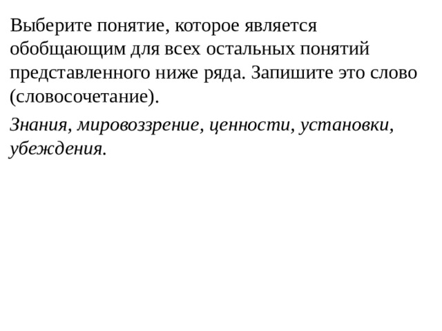 Выберите понятие, которое является обобщающим для всех остальных понятий представленного ниже ряда. Запишите это слово (словосочетание). Знания, мировоззрение, ценности, установки, убеждения. 