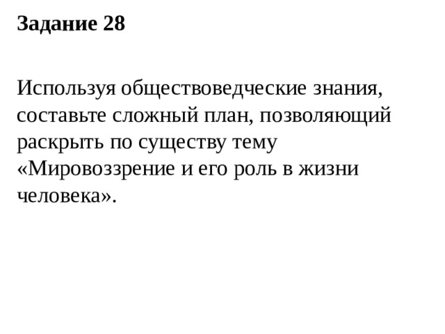Задание 28   Используя обществоведческие знания, составьте сложный план, позволяющий раскрыть по существу тему «Мировоззрение и его роль в жизни человека». 