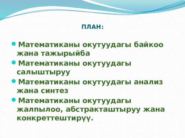  План:   Математиканы окутуудагы байкоо жана тажырыйба Математиканы окутуудагы салыштыруу Математиканы окутуудагы анализ жана синтез Математиканы окутуудагы жалпылоо, абстракташтыруу жана конкреттештирүү. 