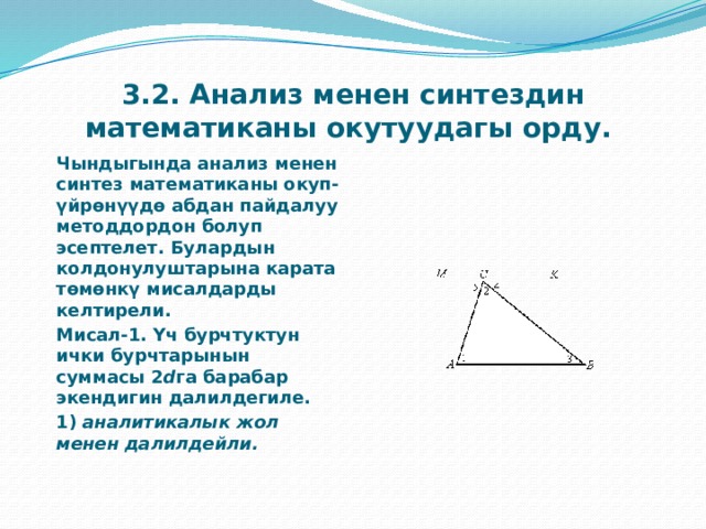 3.2. Анализ менен синтездин математиканы окутуудагы орду.   Чындыгында анализ менен синтез математиканы окуп-үйрөнүүдө абдан пайдалуу методдордон болуп эсептелет. Булардын колдонулуштарына карата төмөнкү мисалдарды келтирели.  Мисал-1. Үч бурчтуктун ички бурчтарынын суммасы 2 d га барабар экендигин далилдегиле.  1)  аналитикалык жол менен далилдейли. 