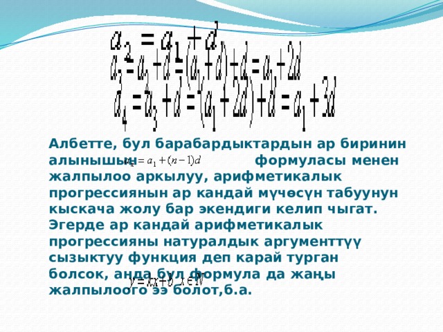    Албетте, бул барабардыктардын ар биринин алынышын    формуласы менен жалпылоо аркылуу, арифметикалык прогрессиянын ар кандай мүчөсүн табуунун кыскача жолу бар экендиги келип чыгат. Эгерде ар кандай арифметикалык прогрессияны натуралдык аргументтүү сызыктуу функция деп карай турган болсок, анда бул формула да жаңы жалпылоого ээ болот,б.а. 