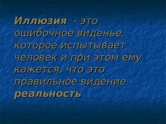 Иллюзия - это ошибочное виденье, которое испытывает человек и при этом ему кажется, что это правильное видение - реальность  